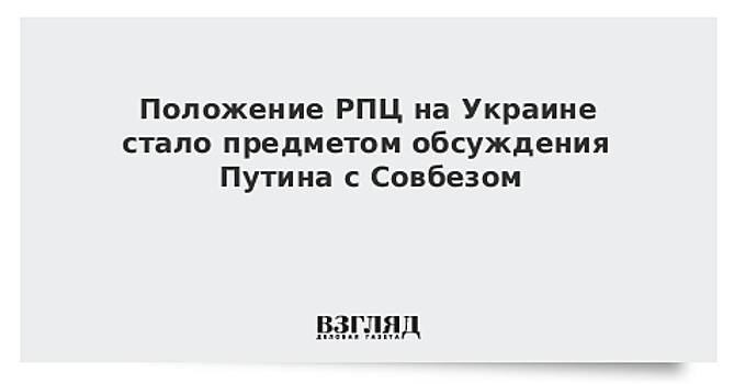 Положение РПЦ на Украине стало предметом обсуждения Путина с Совбезом