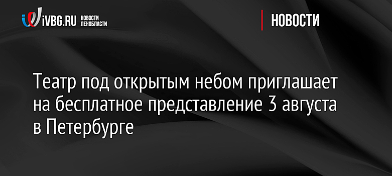 Театр под открытым небом приглашает на бесплатное представление 3 августа в Петербурге