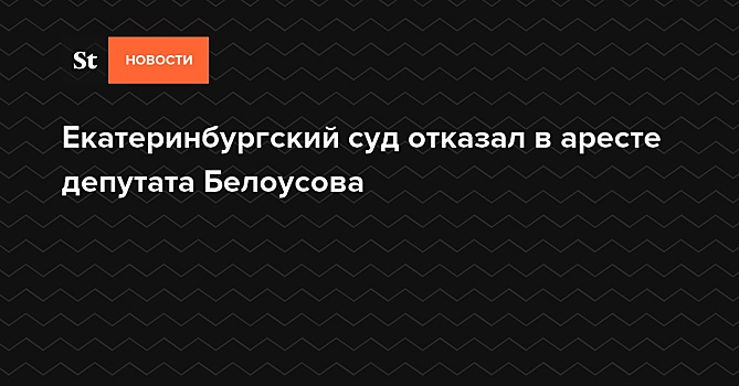 Екатеринбургский суд отказал в аресте депутата Белоусова