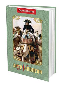 В книге Сергея Нечаева «Антинаполеон» завоеватель Европы раскрывается с неожиданной стороны