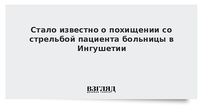 Стало известно о похищении со стрельбой пациента больницы в Ингушетии