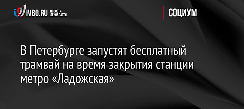 В Петербурге запустят бесплатный трамвай на время закрытия станции метро «Ладожская»