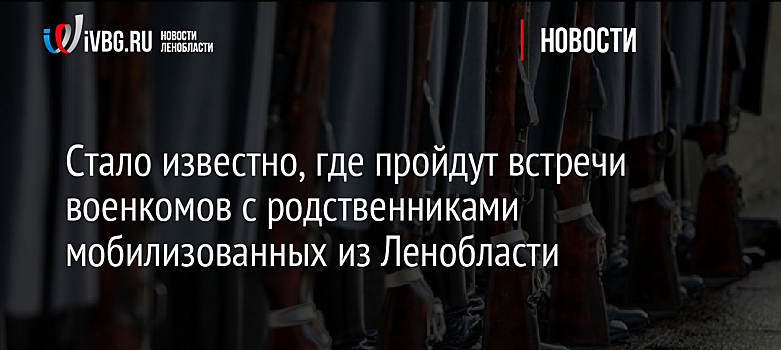 Стало известно, где пройдут встречи военкомов с родственниками мобилизованных из Ленобласти