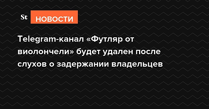 Telegram-канал «Футляр от виолончели» будет удален после слухов о задержании владельцев