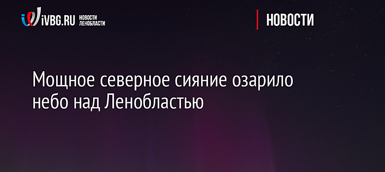 Мощное северное сияние озарило небо над Ленобластью
