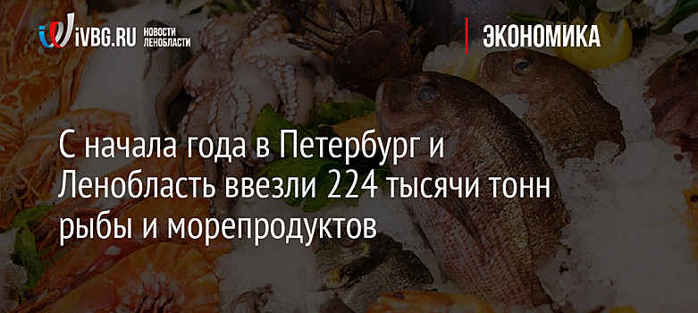 C начала года в Петербург и Ленобласть ввезли 224 тысячи тонн рыбы и морепродуктов