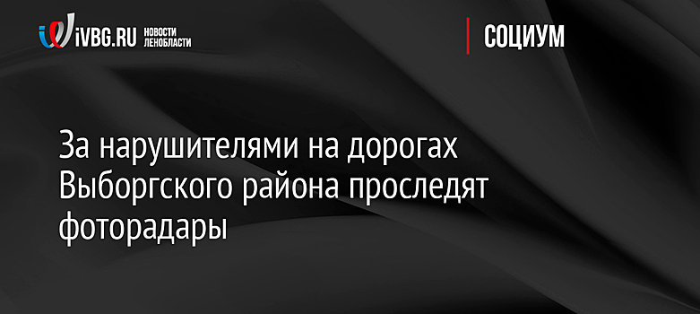 За нарушителями на дорогах Выборгского района проследят фоторадары