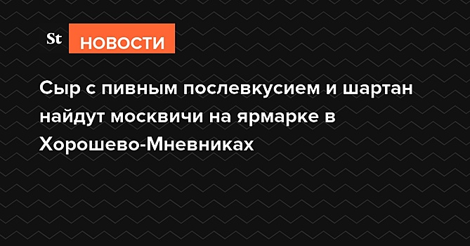 Сыр с пивным послевкусием и шартан найдут москвичи на ярмарке в Хорошево-Мневниках