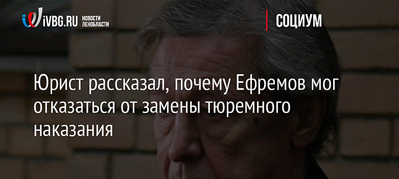 Юрист рассказал, почему Ефремов мог отказаться от замены тюремного наказания