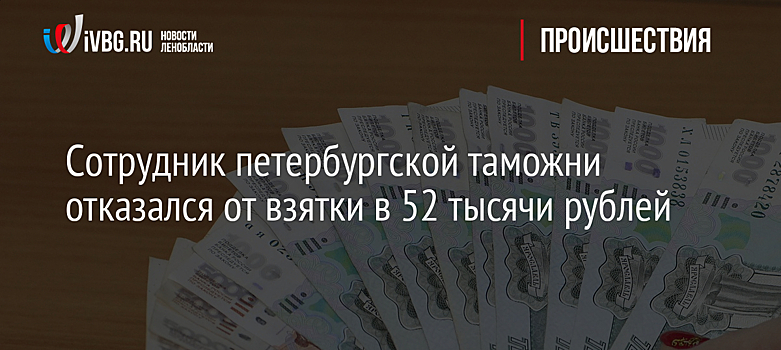 Сотрудник петербургской таможни отказался от взятки в 52 тысячи рублей