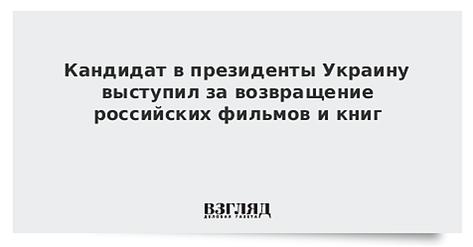 Кандидат в президенты Украину выступил за возвращение российских фильмов и книг