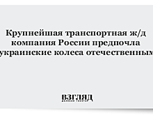 Крупнейшая транспортная ж/д компания России предпочла украинские колеса отечественным