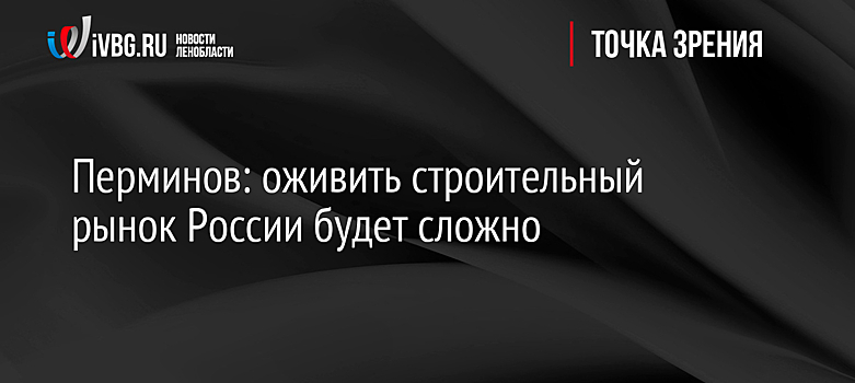 Перминов: оживить строительный рынок России будет сложно