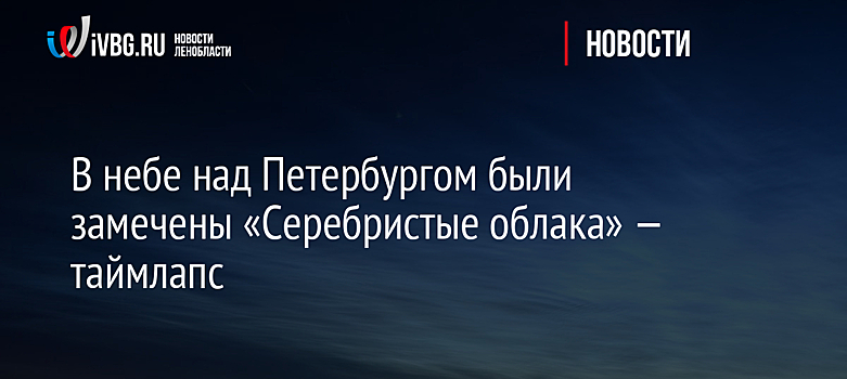 В небе над Петербургом были замечены «Серебристые облака» — таймлапс