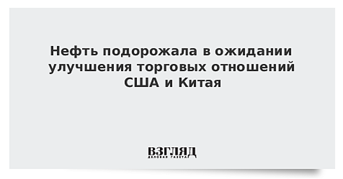 Нефть подорожала в ожидании улучшения торговых отношений США и Китая
