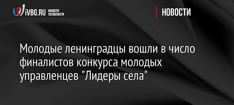 Молодые ленинградцы вошли в число финалистов конкурса молодых управленцев "Лидеры села"