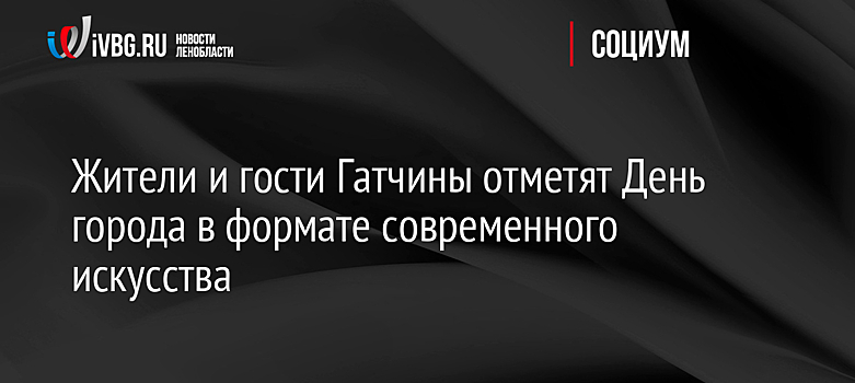 Жители и гости Гатчины отметят День города в формате современного искусства