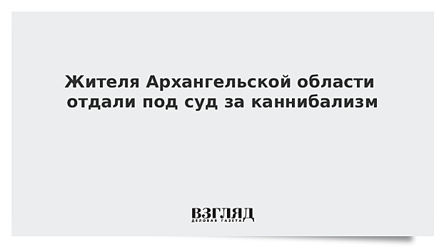 Жителя Архангельской области отдали под суд за каннибализм