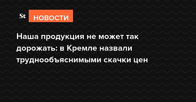Наша продукция не может так дорожать: в Кремле назвали труднообъяснимыми скачки цен