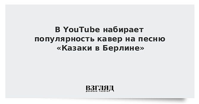 В YouTube набирает популярность кавер на песню «Казаки в Берлине»