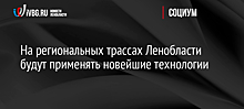 На региональных трассах Ленобласти будут применять новейшие технологии