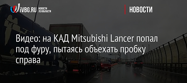 Видео: на КАД Mitsubishi Lancer попал под фуру, пытаясь объехать пробку справа
