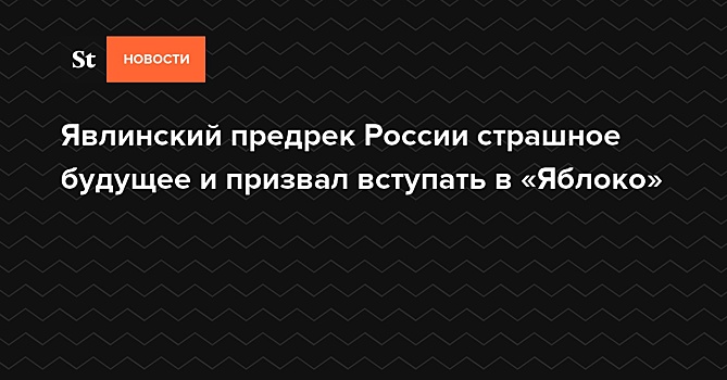 Явлинский предрек России страшное будущее и призвал вступать в «Яблоко»