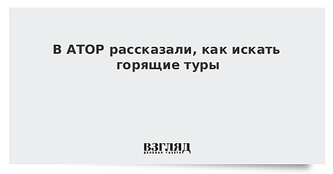 В АТОР рассказали, как искать горящие туры