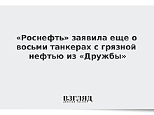 «Роснефть» заявила еще о восьми танкерах с грязной нефтью из «Дружбы»