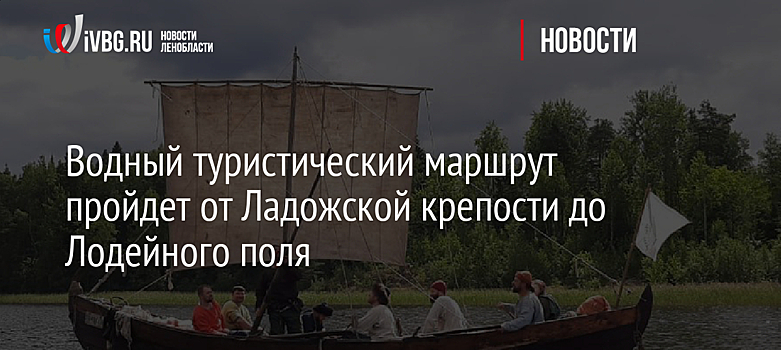 Водный туристический маршрут пройдет от Ладожской крепости до Лодейного поля