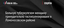 Больную туберкулезом женщину принудительно госпитализировали в Ломоносовском районе