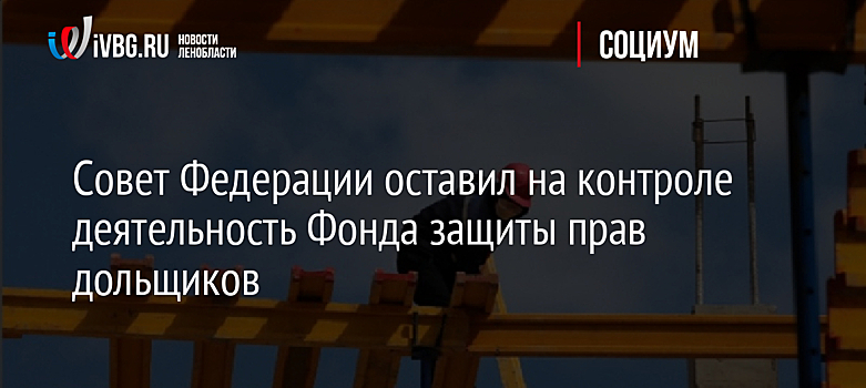 Совет Федерации оставил на контроле деятельность Фонда защиты прав дольщиков