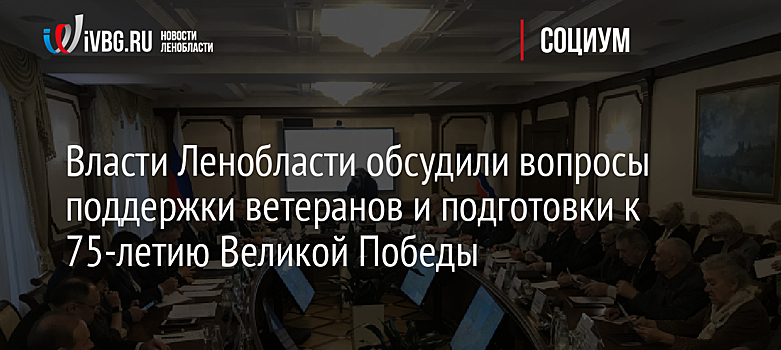 Власти Ленобласти обсудили вопросы поддержки ветеранов и подготовки к 75-летию Великой Победы