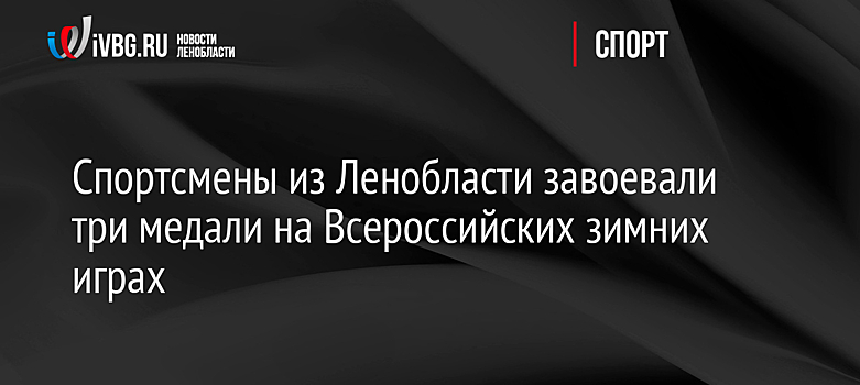 Спортсмены из Ленобласти завоевали три медали на Всероссийских зимних играх