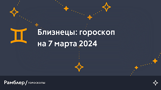 Близнецы: гороскоп на сегодня, 7 марта 2024 года – Рамблер/гороскопы