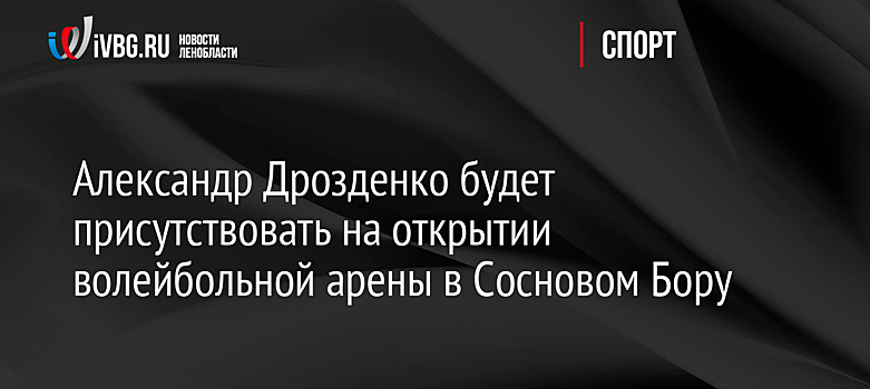 Александр Дрозденко будет присутствовать на открытии волейбольной арены в Сосновом Бору