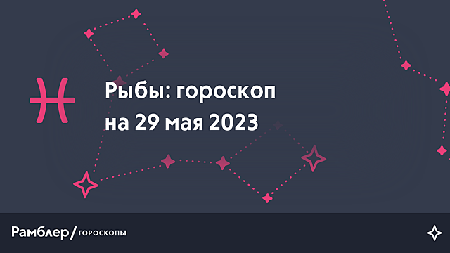 Рыбы: гороскоп на сегодня, 29 мая 2023 года – Рамблер/гороскопы