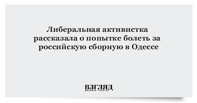 Либеральная активистка рассказала о попытке болеть за российскую сборную в Одессе