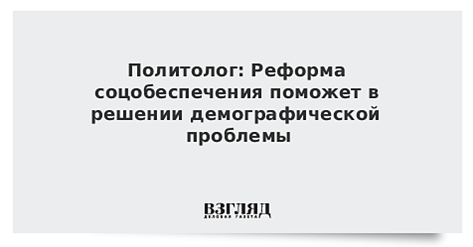 Политолог: Реформа соцобеспечения поможет в решении демографической проблемы