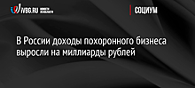 В России доходы похоронного бизнеса выросли на миллиарды рублей