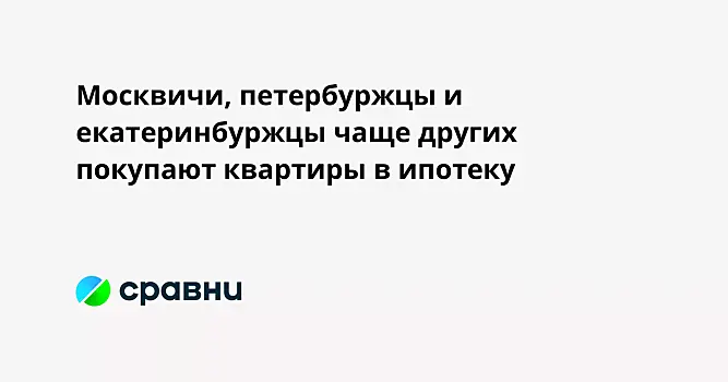 Москвичи, петербуржцы и екатеринбуржцы чаще других покупают квартиры в ипотеку