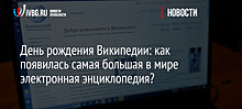 День рождения Википедии: как появилась самая большая в мире электронная энциклопедия?