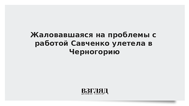 Жаловавшаяся на проблемы с работой Савченко улетела в Черногорию