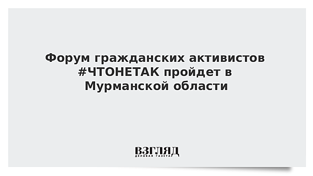 Форум гражданских активистов #ЧТОНЕТАК пройдет в Мурманской области