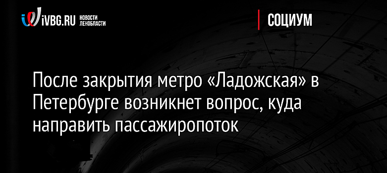 После закрытия метро «Ладожская» в Петербурге возникнет вопрос, куда направить пассажиропоток
