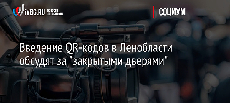 Введение QR-кодов в Ленобласти обсудят за "закрытыми дверями"