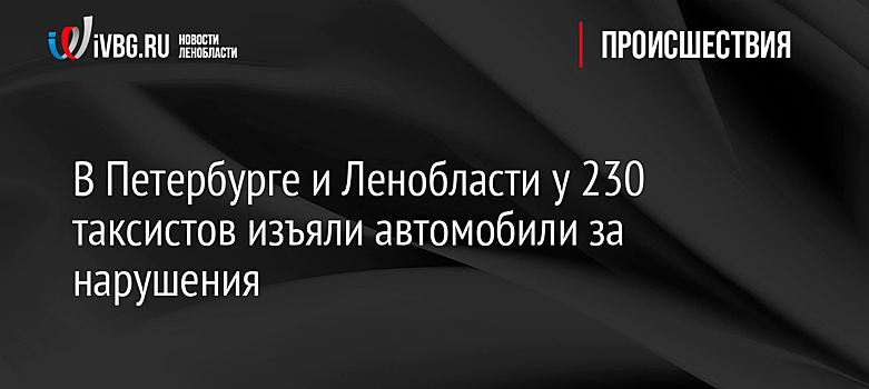 В Петербурге и Ленобласти у 230 таксистов изъяли автомобили за нарушения