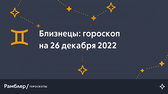 Близнецы: гороскоп на сегодня, 26 декабря 2022 года – Рамблер/гороскопы