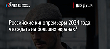 Российские кинопремьеры 2024 года: что ждать на больших экранах?