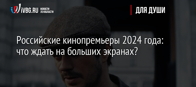 Российские кинопремьеры 2024 года: что ждать на больших экранах?